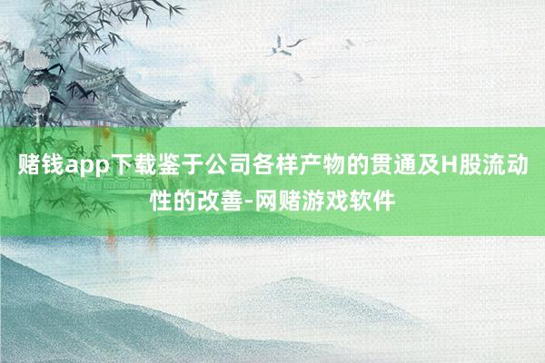 赌钱app下载鉴于公司各样产物的贯通及H股流动性的改善-网赌游戏软件