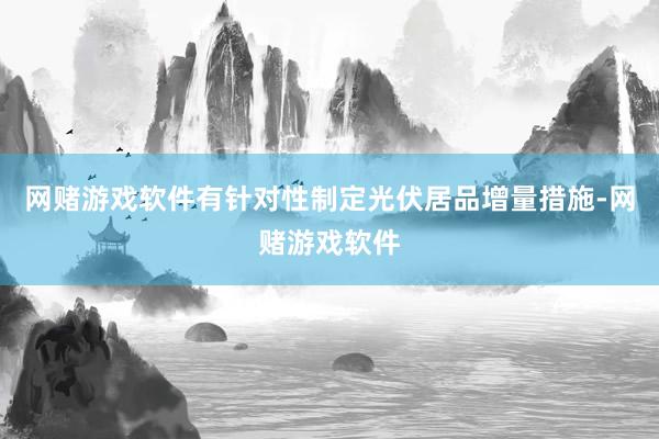 网赌游戏软件有针对性制定光伏居品增量措施-网赌游戏软件