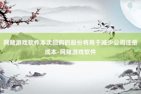 网赌游戏软件本次回购的股份将用于减少公司注册成本-网赌游戏软件