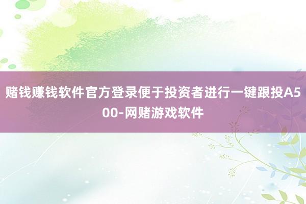 赌钱赚钱软件官方登录便于投资者进行一键跟投A500-网赌游戏软件