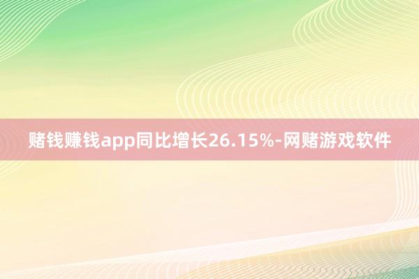 赌钱赚钱app同比增长26.15%-网赌游戏软件