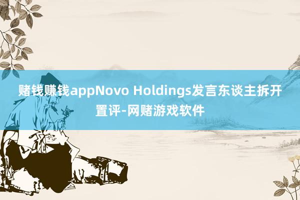 赌钱赚钱appNovo Holdings发言东谈主拆开置评-网赌游戏软件