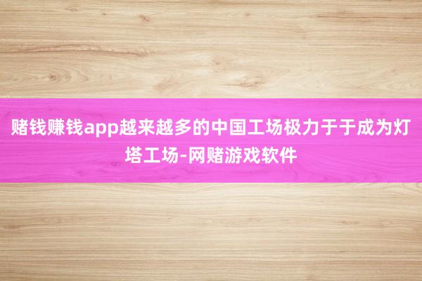 赌钱赚钱app越来越多的中国工场极力于于成为灯塔工场-网赌游戏软件