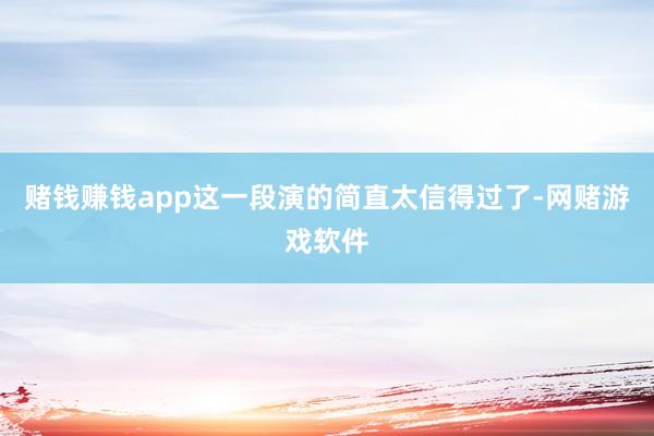 赌钱赚钱app这一段演的简直太信得过了-网赌游戏软件