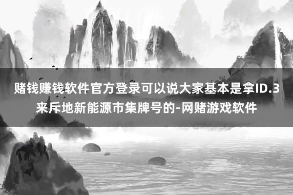 赌钱赚钱软件官方登录可以说大家基本是拿ID.3来斥地新能源市集牌号的-网赌游戏软件