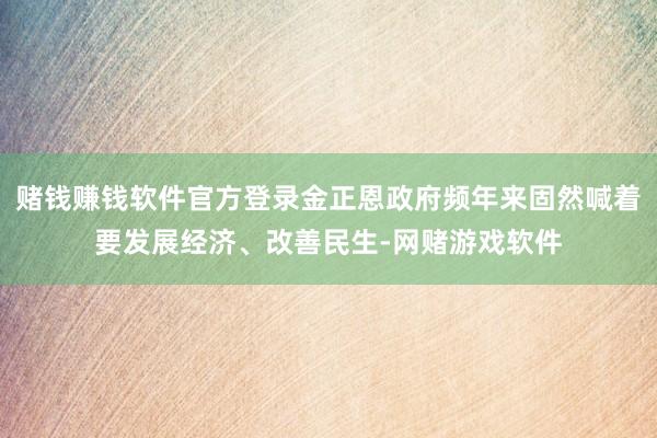 赌钱赚钱软件官方登录金正恩政府频年来固然喊着要发展经济、改善民生-网赌游戏软件