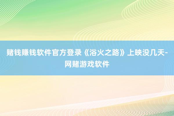 赌钱赚钱软件官方登录《浴火之路》上映没几天-网赌游戏软件