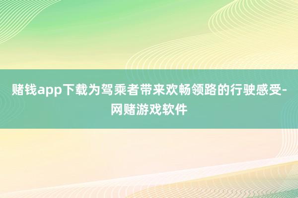 赌钱app下载为驾乘者带来欢畅领路的行驶感受-网赌游戏软件