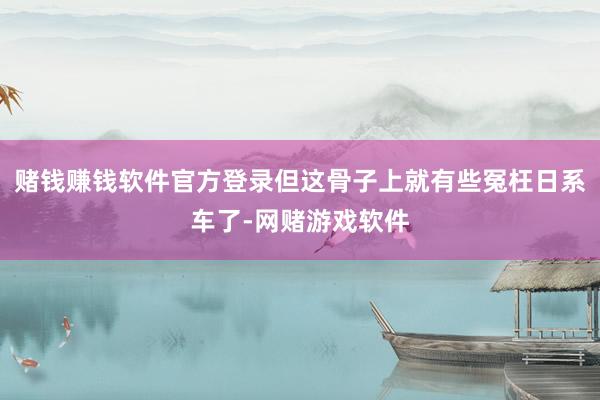 赌钱赚钱软件官方登录但这骨子上就有些冤枉日系车了-网赌游戏软件