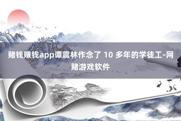 赌钱赚钱app谭震林作念了 10 多年的学徒工-网赌游戏软件