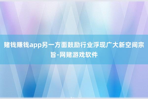 赌钱赚钱app另一方面鼓励行业浮现广大新空间宗旨-网赌游戏软件