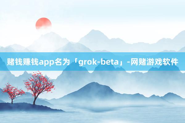 赌钱赚钱app名为「grok-beta」-网赌游戏软件