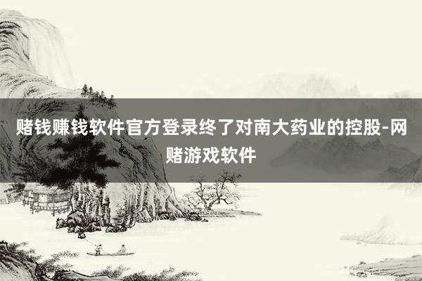 赌钱赚钱软件官方登录终了对南大药业的控股-网赌游戏软件