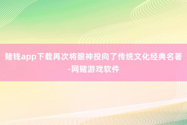 赌钱app下载再次将眼神投向了传统文化经典名著-网赌游戏软件