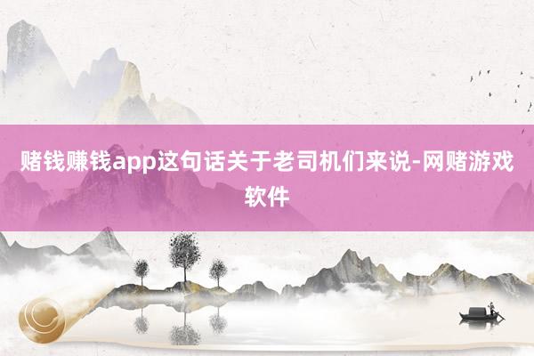 赌钱赚钱app这句话关于老司机们来说-网赌游戏软件