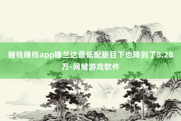 赌钱赚钱app锋兰达最低配版目下也降到了8.28万-网赌游戏软件