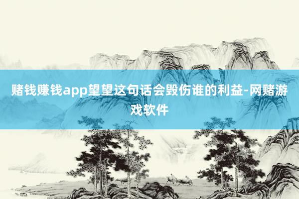 赌钱赚钱app望望这句话会毁伤谁的利益-网赌游戏软件