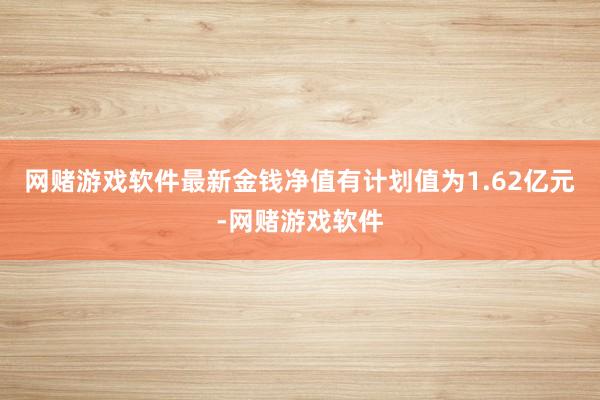 网赌游戏软件最新金钱净值有计划值为1.62亿元-网赌游戏软件