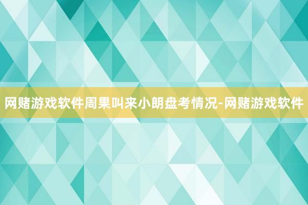 网赌游戏软件周果叫来小朗盘考情况-网赌游戏软件