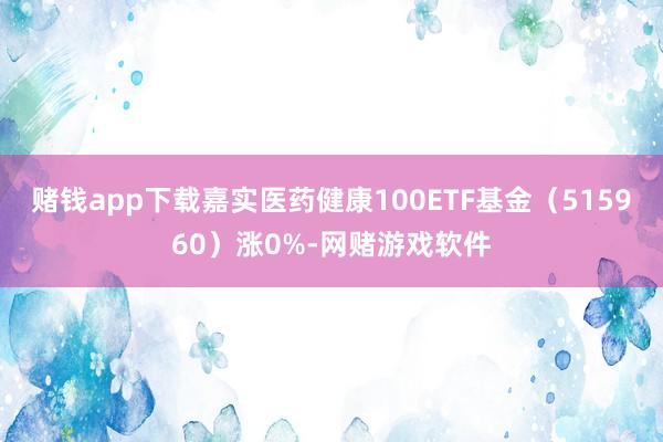 赌钱app下载嘉实医药健康100ETF基金（515960）涨0%-网赌游戏软件