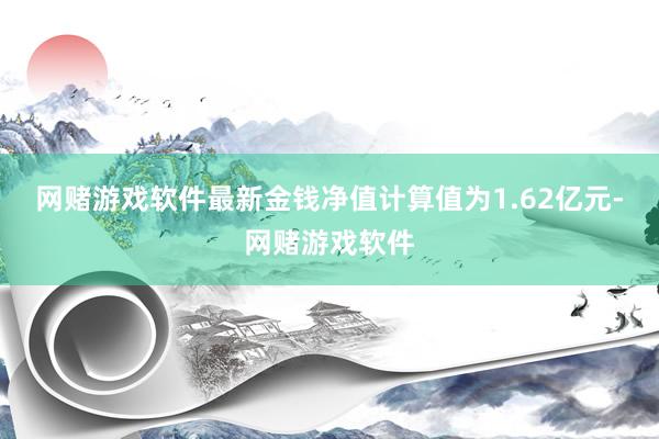 网赌游戏软件最新金钱净值计算值为1.62亿元-网赌游戏软件