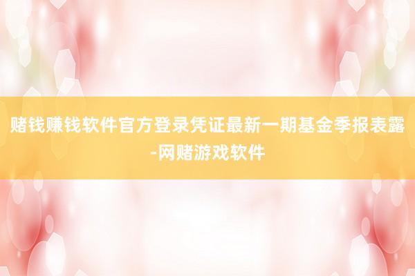 赌钱赚钱软件官方登录凭证最新一期基金季报表露-网赌游戏软件