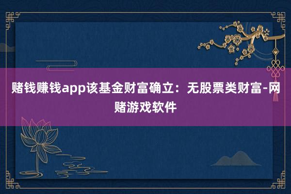 赌钱赚钱app该基金财富确立：无股票类财富-网赌游戏软件