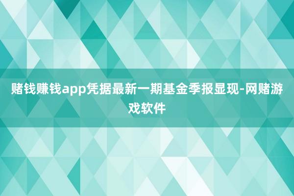 赌钱赚钱app凭据最新一期基金季报显现-网赌游戏软件