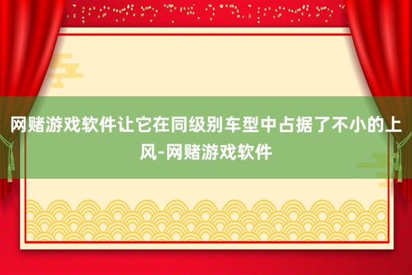 网赌游戏软件让它在同级别车型中占据了不小的上风-网赌游戏软件