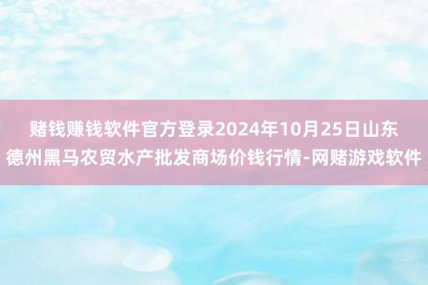 赌钱赚钱软件官方登录2024年10月25日山东德州黑马农贸水产批发商场价钱行情-网赌游戏软件