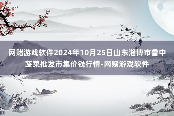 网赌游戏软件2024年10月25日山东淄博市鲁中蔬菜批发市集价钱行情-网赌游戏软件