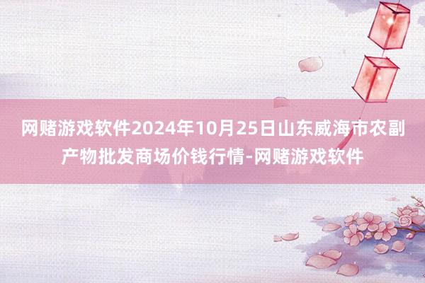 网赌游戏软件2024年10月25日山东威海市农副产物批发商场价钱行情-网赌游戏软件