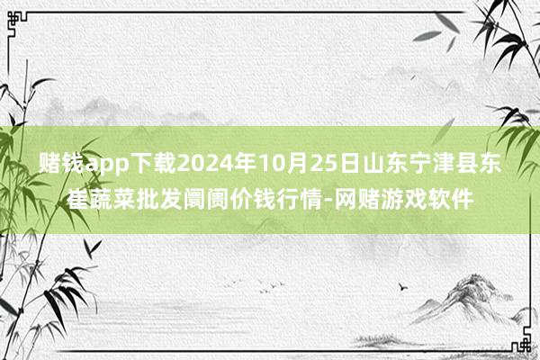 赌钱app下载2024年10月25日山东宁津县东崔蔬菜批发阛阓价钱行情-网赌游戏软件