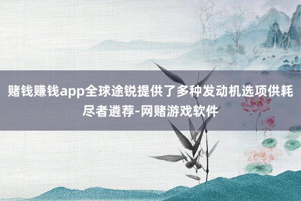 赌钱赚钱app全球途锐提供了多种发动机选项供耗尽者遴荐-网赌游戏软件