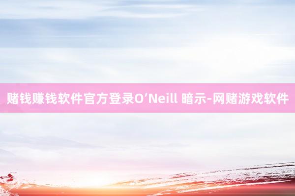 赌钱赚钱软件官方登录O’Neill 暗示-网赌游戏软件