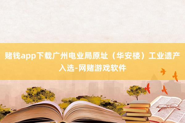 赌钱app下载广州电业局原址（华安楼）工业遗产入选-网赌游戏软件