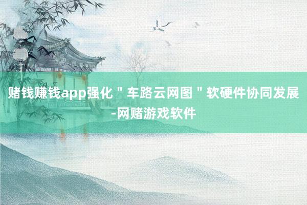 赌钱赚钱app强化＂车路云网图＂软硬件协同发展-网赌游戏软件