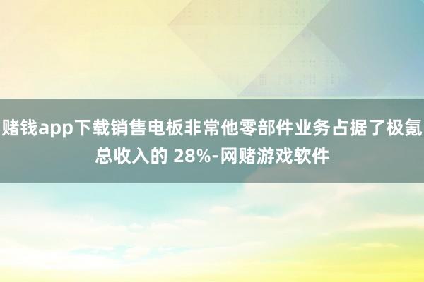 赌钱app下载销售电板非常他零部件业务占据了极氪总收入的 28%-网赌游戏软件