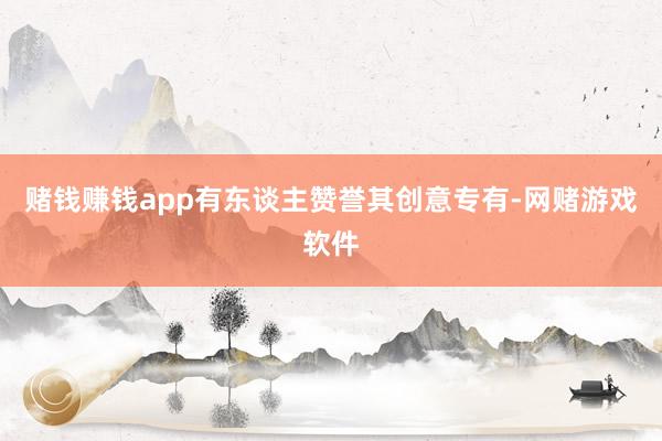 赌钱赚钱app有东谈主赞誉其创意专有-网赌游戏软件