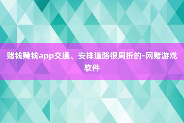 赌钱赚钱app交通、安排道路很周折的-网赌游戏软件