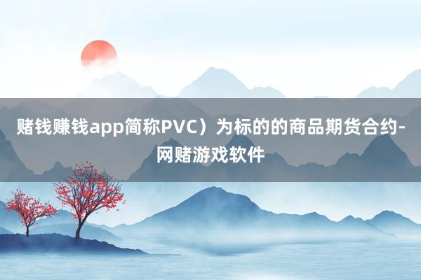 赌钱赚钱app简称PVC）为标的的商品期货合约-网赌游戏软件