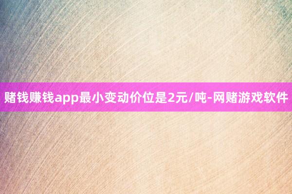 赌钱赚钱app最小变动价位是2元/吨-网赌游戏软件