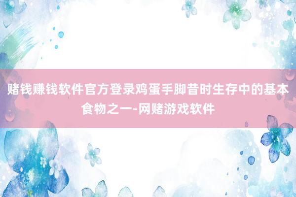 赌钱赚钱软件官方登录鸡蛋手脚昔时生存中的基本食物之一-网赌游戏软件