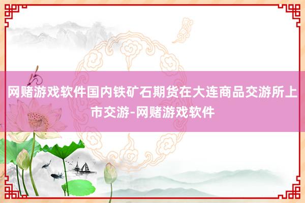 网赌游戏软件国内铁矿石期货在大连商品交游所上市交游-网赌游戏软件