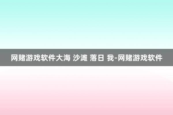 网赌游戏软件大海 沙滩 落日 我-网赌游戏软件