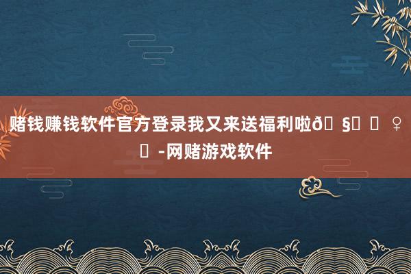 赌钱赚钱软件官方登录我又来送福利啦🧚‍♀️-网赌游戏软件