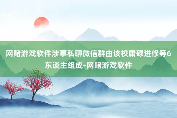 网赌游戏软件涉事私聊微信群由该校庸碌进修等6东谈主组成-网赌游戏软件