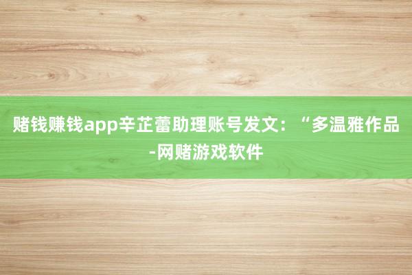 赌钱赚钱app辛芷蕾助理账号发文：“多温雅作品-网赌游戏软件