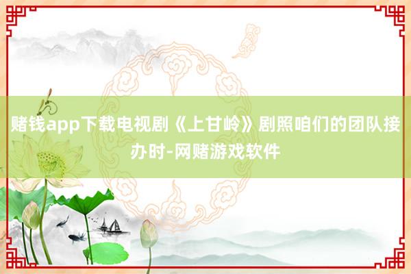 赌钱app下载电视剧《上甘岭》剧照咱们的团队接办时-网赌游戏软件