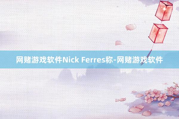 网赌游戏软件Nick Ferres称-网赌游戏软件